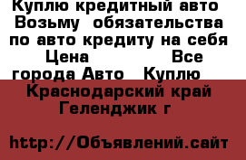 Куплю кредитный авто. Возьму  обязательства по авто кредиту на себя › Цена ­ 700 000 - Все города Авто » Куплю   . Краснодарский край,Геленджик г.